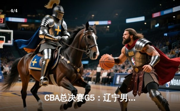 CBA总决赛G5：辽宁男篮加时逆转广东，成功卫冕总冠军 - 4