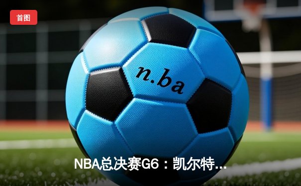 NBA总决赛G6：凯尔特人绝地反击拖入抢七，塔图姆狂砍41分创纪录