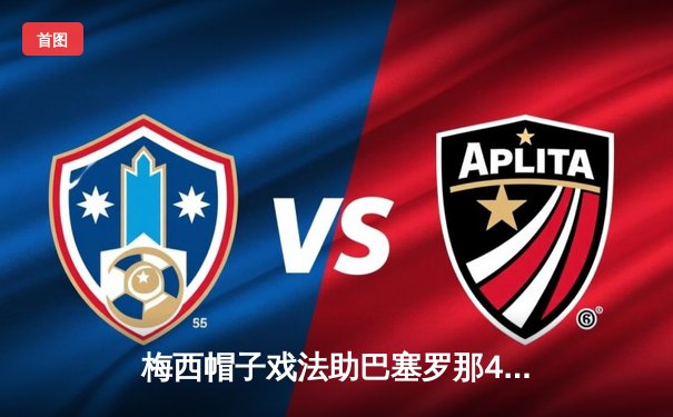 梅西帽子戏法助巴塞罗那4-2逆转皇马，国家德比创多项纪录