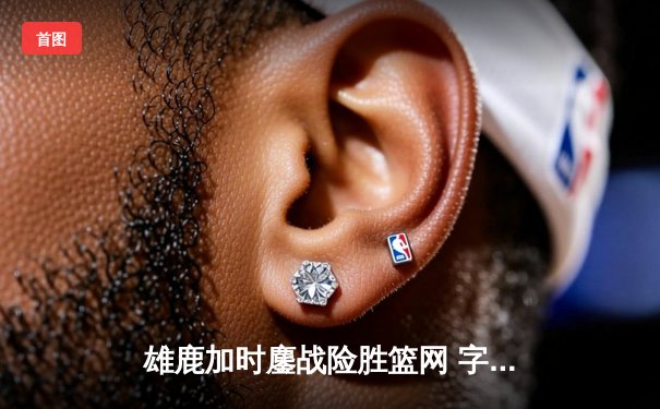 雄鹿加时鏖战险胜篮网 字母哥44分主宰关键回合