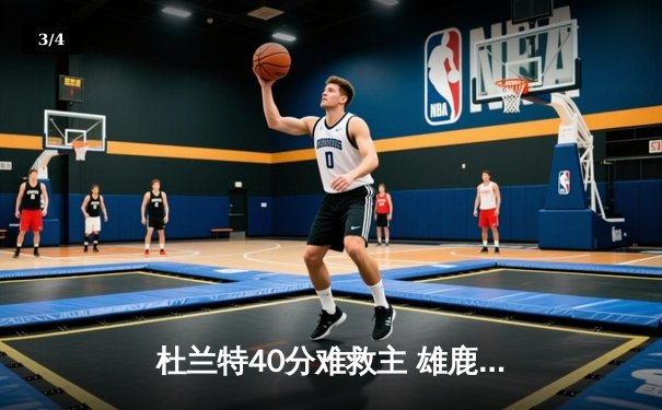 杜兰特40分难救主 雄鹿加时险胜太阳锁定东部前三 - 3
