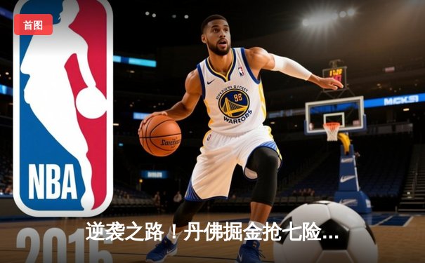 逆袭之路！丹佛掘金抢七险胜森林狼 连续两年挺进西部决赛