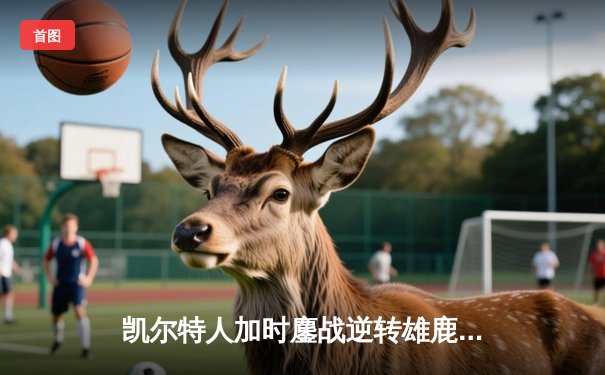 凯尔特人加时鏖战逆转雄鹿 塔图姆36分刷新队史纪录