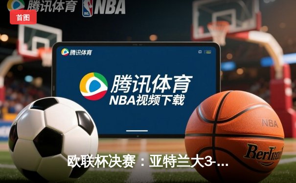 欧联杯决赛：亚特兰大3-0完胜勒沃库森，终结对手51场不败神话