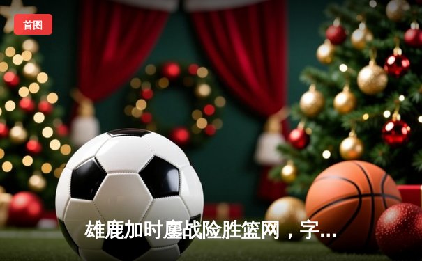 雄鹿加时鏖战险胜篮网，字母哥44分14篮板制霸内线